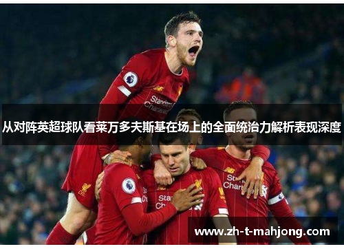 从对阵英超球队看莱万多夫斯基在场上的全面统治力解析表现深度