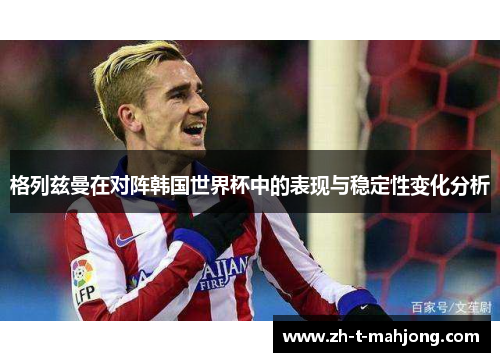 格列兹曼在对阵韩国世界杯中的表现与稳定性变化分析