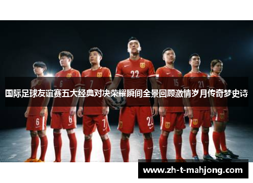 国际足球友谊赛五大经典对决荣耀瞬间全景回顾激情岁月传奇梦史诗