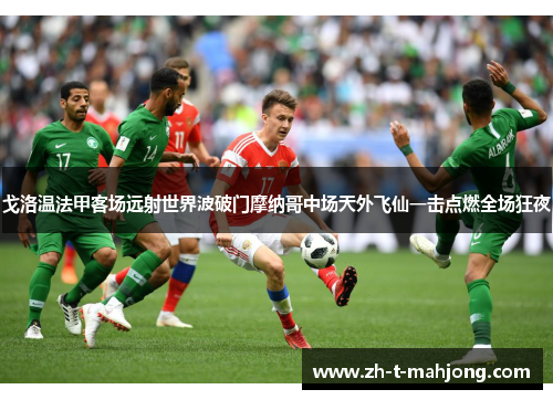 戈洛温法甲客场远射世界波破门摩纳哥中场天外飞仙一击点燃全场狂夜