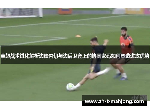 英超战术进化解析边锋内切与边后卫套上的协同密码如何塑造进攻优势