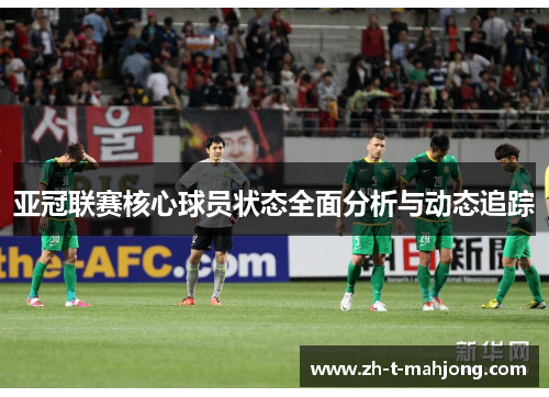 亚冠联赛核心球员状态全面分析与动态追踪