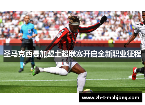 圣马克西曼加盟土超联赛开启全新职业征程 圣马克西曼加盟土超联赛开启全新职业征程