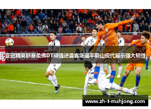 亚冠精英联赛柔佛DT顽强逆袭客场逼平蔚山现代展示强大韧性