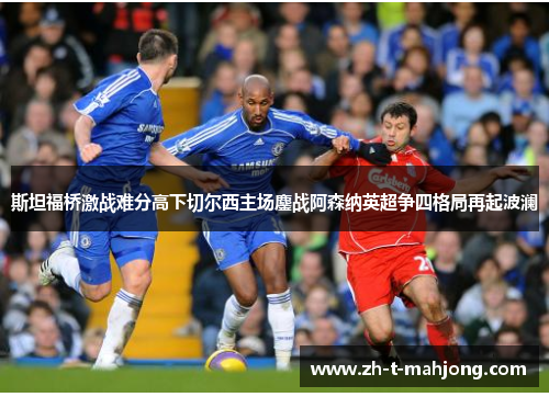 斯坦福桥激战难分高下切尔西主场鏖战阿森纳英超争四格局再起波澜